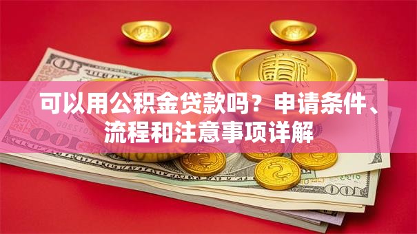 可以用公积金贷款吗？申请条件、流程和注意事项详解