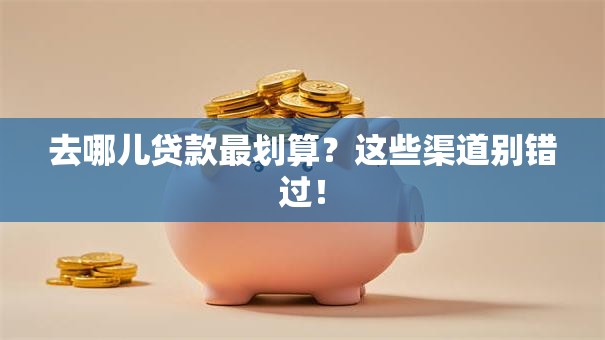 去哪儿贷款最划算?这些渠道别错过! 去哪儿贷款最划算?这些渠道别错过!