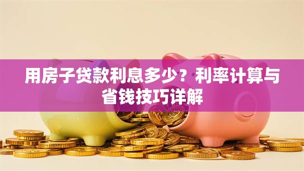 用房子贷款利息多少?利率计算与省钱技巧详解 用房子贷款利息多少?利率计算与省钱技巧详解
