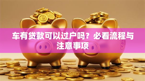 车有贷款可以过户吗?必看流程与注意事项 车有贷款可以过户吗?必看流程与注意事项