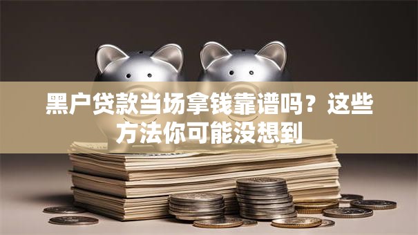 黑户贷款当场拿钱靠谱吗？这些方法你可能没想到