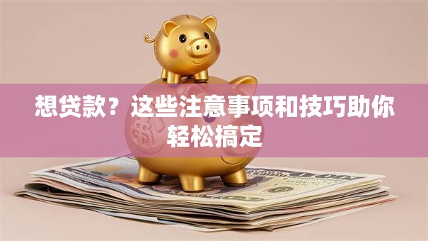 想贷款？这些注意事项和技巧助你轻松搞定