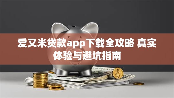 爱又米贷款app下载全攻略 真实体验与避坑指南