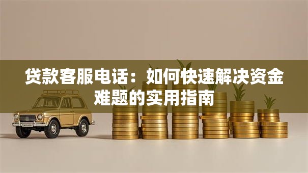 贷款客服电话：如何快速解决资金难题的实用指南