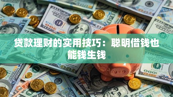 贷款理财的实用技巧：聪明借钱也能钱生钱