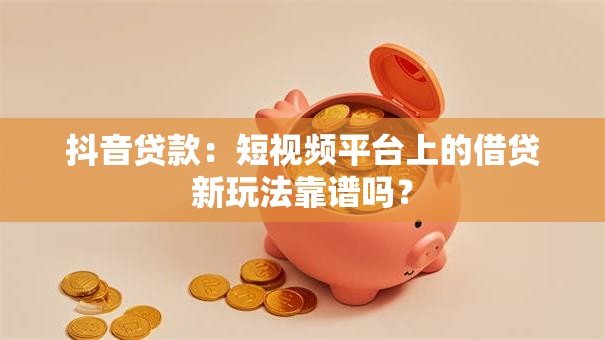 抖音贷款：短视频平台上的借贷新玩法靠谱吗？