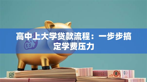 高中上大学贷款流程：一步步搞定学费压力
