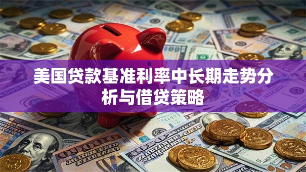 美国贷款基准利率中长期走势分析与借贷策略