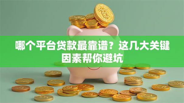 哪个平台贷款最靠谱？这几大关键因素帮你避坑
