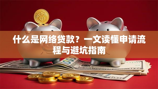 什么是网络贷款?一文读懂申请流程与避坑指南 什么是网络贷款?一文读懂申请流程与避坑指南