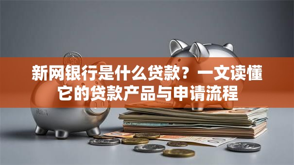 新网银行是什么贷款?一文读懂它的贷款产品与申请流程 新网银行是什么贷款?一文读懂它的贷款产品与申请流程