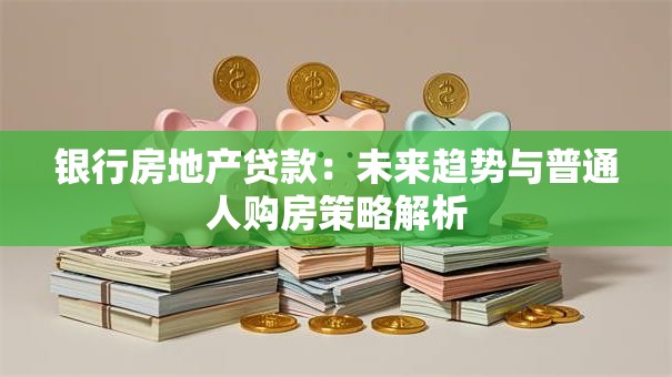 银行房地产贷款:未来趋势与普通人购房策略解析 银行房地产贷款:未来趋势与普通人购房策略解析