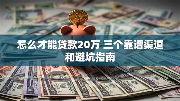 怎么才能贷款20万 三个靠谱渠道和避坑指南 怎么才能贷款20万 三个靠谱渠道和避坑指南