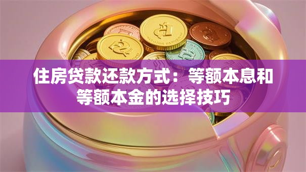 住房贷款还款方式:等额本息和等额本金的选择技巧 住房贷款还款方式:等额本息和等额本金的选择技巧