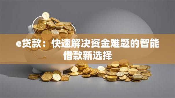 e贷款:快速解决资金难题的智能借款新选择 e贷款:快速解决资金难题的智能借款新选择
