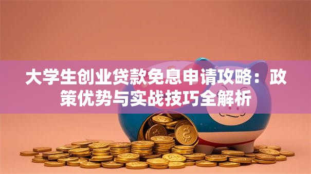 大学生创业贷款免息申请攻略:政策优势与实战技巧全解析 大学生创业贷款免息申请攻略:政策优势与实战技巧全解析