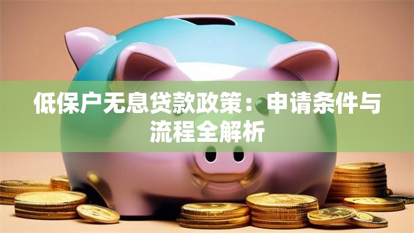 低保户无息贷款政策:申请条件与流程全解析 低保户无息贷款政策:申请条件与流程全解析