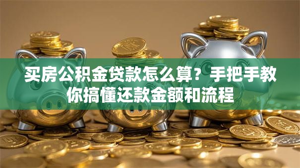 买房公积金贷款怎么算?手把手教你搞懂还款金额和流程 买房公积金贷款怎么算?手把手教你搞懂还款金额和流程