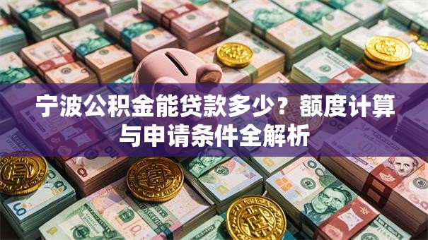 宁波公积金能贷款多少?额度计算与申请条件全解析 宁波公积金能贷款多少?额度计算与申请条件全解析