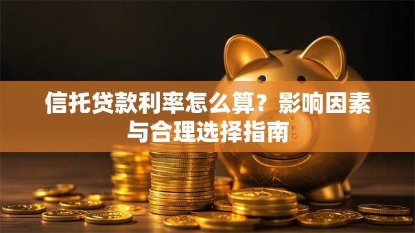信托贷款利率怎么算?影响因素与合理选择指南 信托贷款利率怎么算?影响因素与合理选择指南