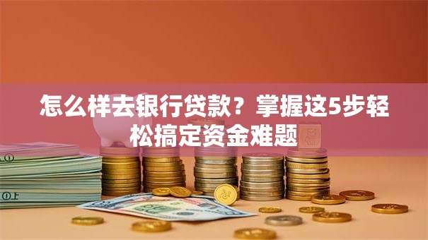 怎么样去银行贷款?掌握这5步轻松搞定资金难题 怎么样去银行贷款?掌握这5步轻松搞定资金难题