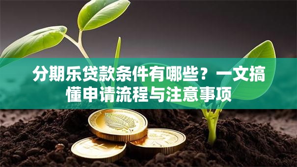 分期乐贷款条件有哪些?一文搞懂申请流程与注意事项 分期乐贷款条件有哪些?一文搞懂申请流程与注意事项
