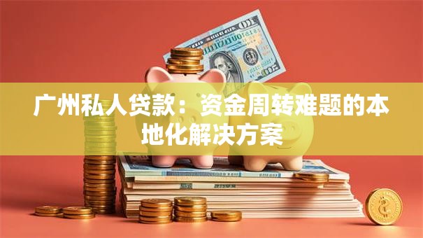 广州私人贷款:资金周转难题的本地化解决方案 广州私人贷款:资金周转难题的本地化解决方案