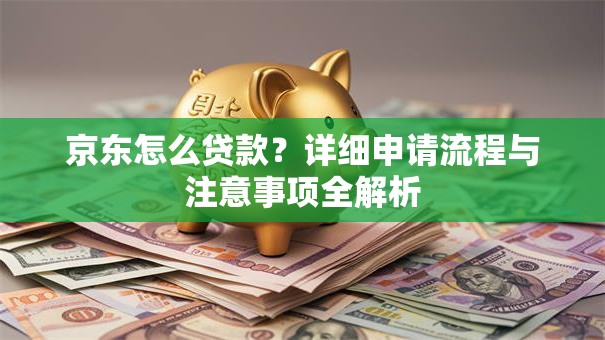 京东怎么贷款?详细申请流程与注意事项全解析 京东怎么贷款?详细申请流程与注意事项全解析