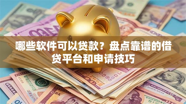 哪些软件可以贷款?盘点靠谱的借贷平台和申请技巧 哪些软件可以贷款?盘点靠谱的借贷平台和申请技巧