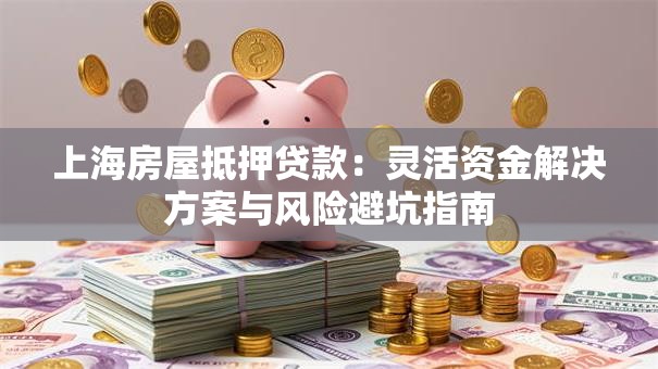 上海房屋抵押贷款:灵活资金解决方案与风险避坑指南 上海房屋抵押贷款:灵活资金解决方案与风险避坑指南