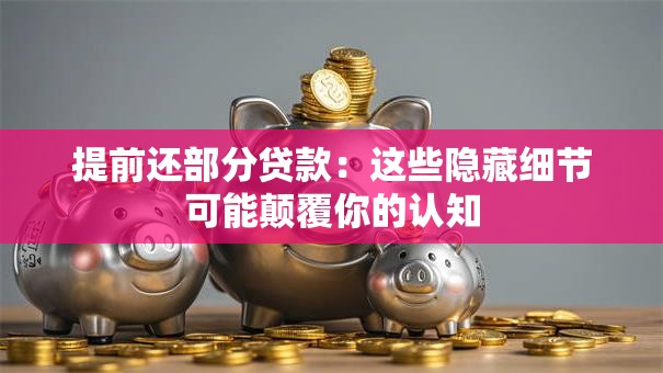提前还部分贷款:这些隐藏细节可能颠覆你的认知 提前还部分贷款:这些隐藏细节可能颠覆你的认知