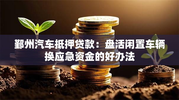 鄞州汽车抵押贷款:盘活闲置车辆换应急资金的好办法 鄞州汽车抵押贷款:盘活闲置车辆换应急资金的好办法