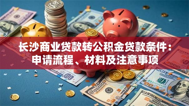 长沙商业贷款转公积金贷款条件:申请流程、材料及注意事项 长沙商业贷款转公积金贷款条件:申请流程、材料及注意事项