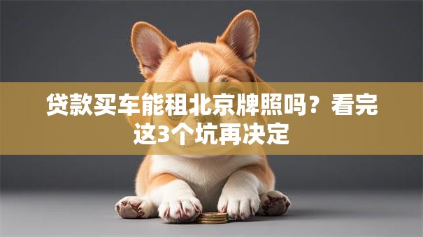 贷款买车能租北京牌照吗?看完这3个坑再决定 贷款买车能租北京牌照吗?看完这3个坑再决定