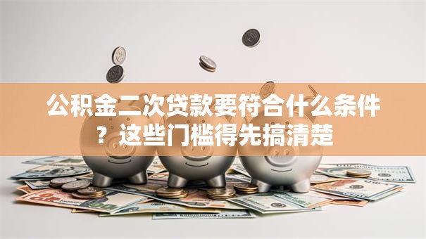 公积金二次贷款要符合什么条件?这些门槛得先搞清楚 公积金二次贷款要符合什么条件?这些门槛得先搞清楚