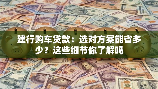 建行购车贷款:选对方案能省多少?这些细节你了解吗 建行购车贷款:选对方案能省多少?这些细节你了解吗
