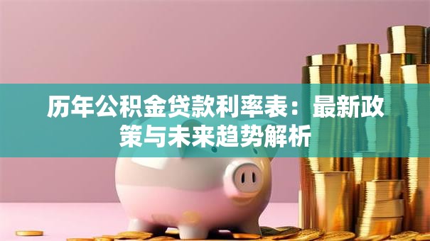 历年公积金贷款利率表:最新政策与未来趋势解析 历年公积金贷款利率表:最新政策与未来趋势解析