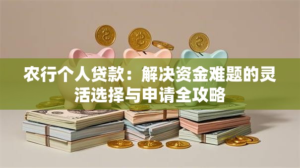 农行个人贷款:解决资金难题的灵活选择与申请全攻略 农行个人贷款:解决资金难题的灵活选择与申请全攻略