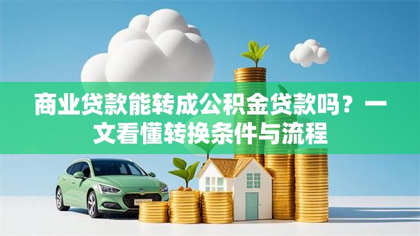 商业贷款能转成公积金贷款吗?一文看懂转换条件与流程 商业贷款能转成公积金贷款吗?一文看懂转换条件与流程