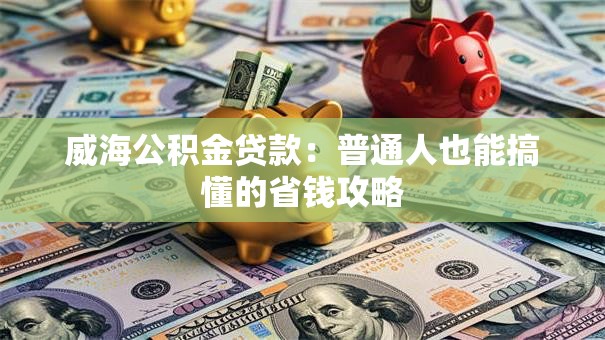 威海公积金贷款:普通人也能搞懂的省钱攻略 威海公积金贷款:普通人也能搞懂的省钱攻略