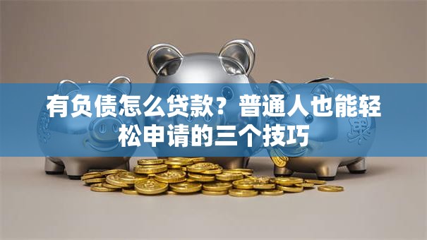 有负债怎么贷款?普通人也能轻松申请的三个技巧 有负债怎么贷款?普通人也能轻松申请的三个技巧