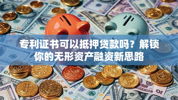 专利证书可以抵押贷款吗？解锁你的无形资产融资新思路