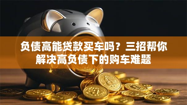 负债高能贷款买车吗?三招帮你解决高负债下的购车难题 负债高能贷款买车吗?三招帮你解决高负债下的购车难题