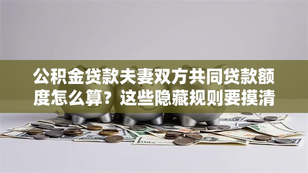公积金贷款夫妻双方共同贷款额度怎么算?这些隐藏规则要摸清 公积金贷款夫妻双方共同贷款额度怎么算?这些隐藏规则要摸清