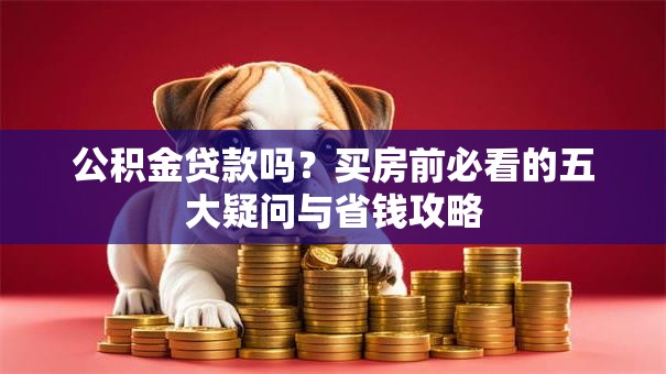公积金贷款吗?买房前必看的五大疑问与省钱攻略 公积金贷款吗?买房前必看的五大疑问与省钱攻略