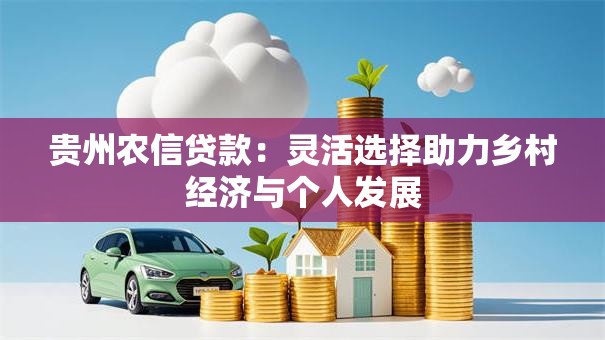 贵州农信贷款:灵活选择助力乡村经济与个人发展 贵州农信贷款:灵活选择助力乡村经济与个人发展