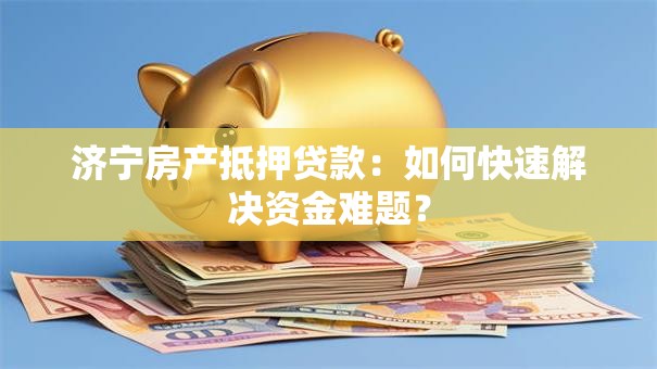济宁房产抵押贷款:如何快速解决资金难题? 济宁房产抵押贷款:如何快速解决资金难题?