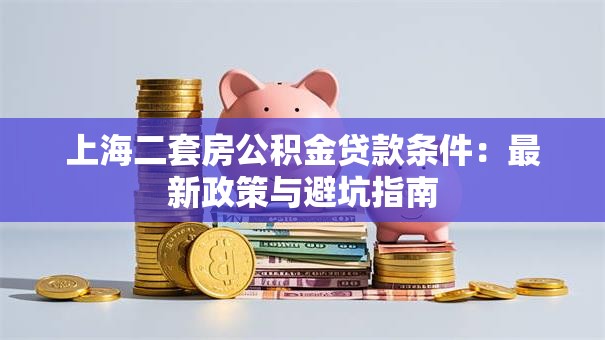 上海二套房公积金贷款条件:最新政策与避坑指南 上海二套房公积金贷款条件:最新政策与避坑指南