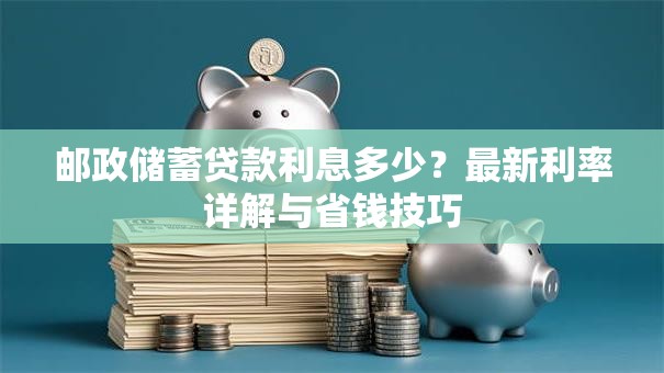 邮政储蓄贷款利息多少?最新利率详解与省钱技巧 邮政储蓄贷款利息多少?最新利率详解与省钱技巧