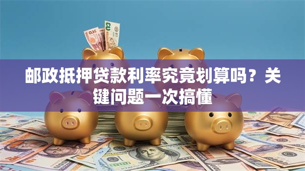 邮政抵押贷款利率究竟划算吗?关键问题一次搞懂 邮政抵押贷款利率究竟划算吗?关键问题一次搞懂
